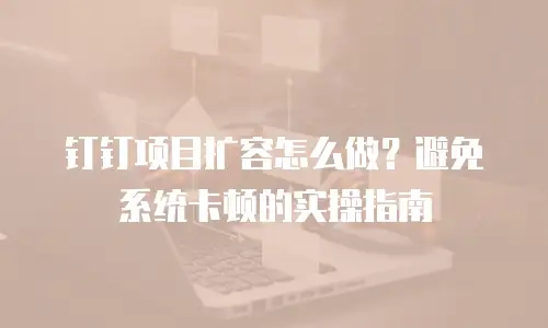 钉钉项目扩容怎么做？避免系统卡顿的实操指南