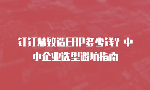 钉钉慧致造ERP多少钱？中小企业选型避坑指南