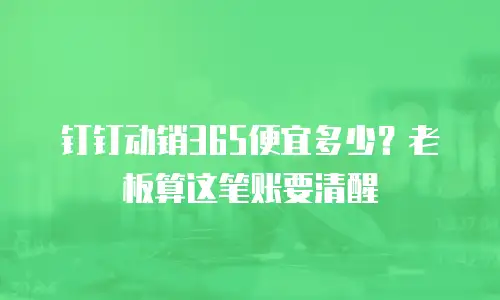钉钉动销365便宜多少？老板算这笔账要清醒