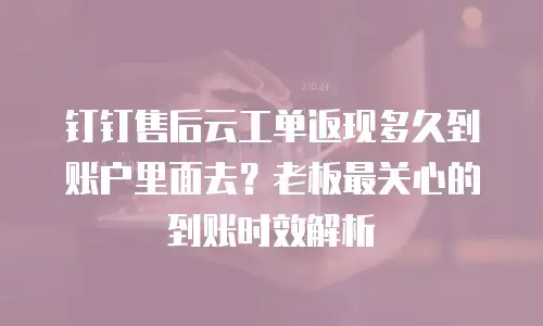 钉钉售后云工单返现多久到账户里面去？老板最关心的到账时效解析