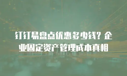 钉钉易盘点优惠多少钱？企业固定资产管理成本真相