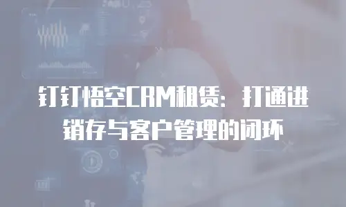 钉钉悟空CRM租赁：打通进销存与客户管理的闭环