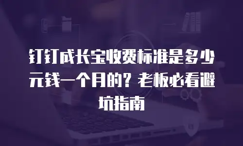 钉钉成长宝收费标准是多少元钱一个月的？老板必看避坑指南