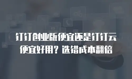 钉钉创业版便宜还是钉钉云便宜好用？选错成本翻倍