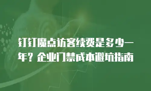钉钉魔点访客续费是多少一年？企业门禁成本避坑指南