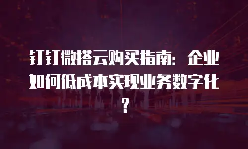 钉钉微搭云购买指南：企业如何低成本实现业务数字化？