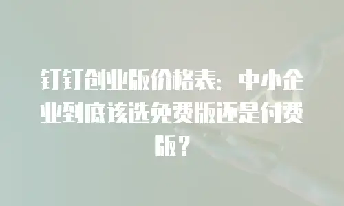 钉钉创业版价格表：中小企业到底该选免费版还是付费版？