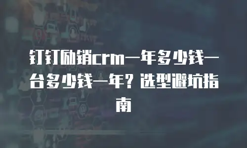 钉钉励销crm一年多少钱一台多少钱一年？选型避坑指南
