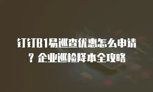 钉钉B1易巡查优惠怎么申请？企业巡检降本全攻略