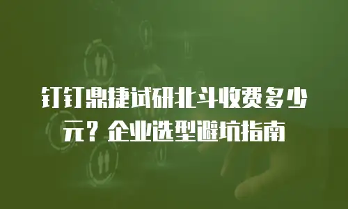 钉钉鼎捷试研北斗收费多少元？企业选型避坑指南