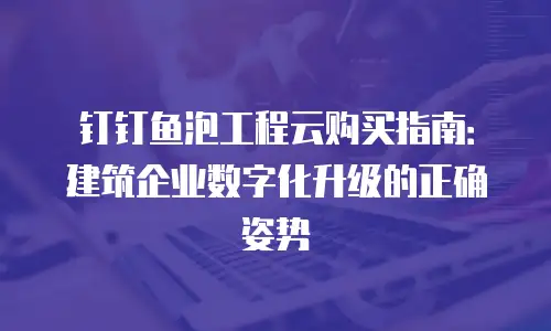 钉钉鱼泡工程云购买指南：建筑企业数字化升级的正确姿势