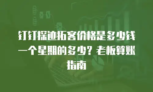 钉钉探迹拓客价格是多少钱一个星期的多少？老板算账指南