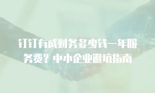 钉钉有成财务多少钱一年服务费？中小企业避坑指南