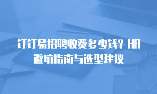 钉钉易招聘收费多少钱？HR 避坑指南与选型建议
