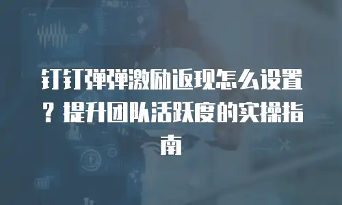 钉钉弹弹激励返现怎么设置？提升团队活跃度的实操指南