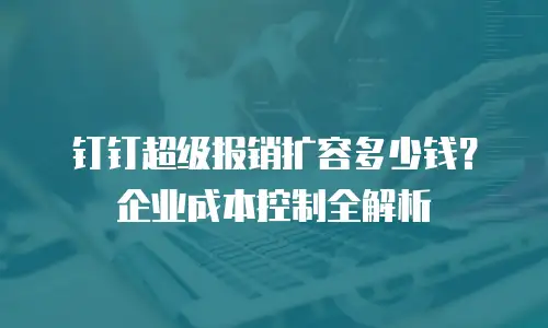 钉钉超级报销扩容多少钱？企业成本控制全解析
