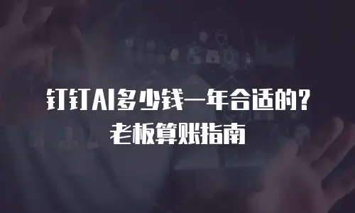 钉钉AI多少钱一年合适的？老板算账指南