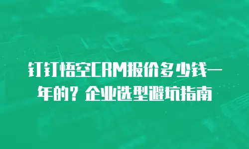 钉钉悟空CRM报价多少钱一年的？企业选型避坑指南