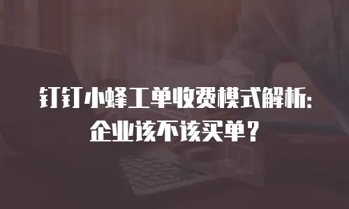 钉钉小蜂工单收费模式解析：企业该不该买单？