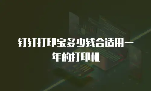 钉钉打印宝多少钱合适用一年的打印机