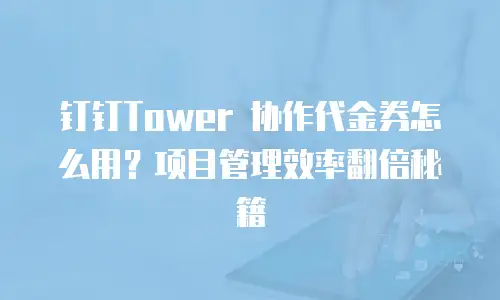 钉钉Tower 协作代金券怎么用？项目管理效率翻倍秘籍
