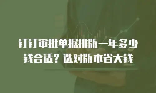钉钉审批单据排版一年多少钱合适？选对版本省大钱