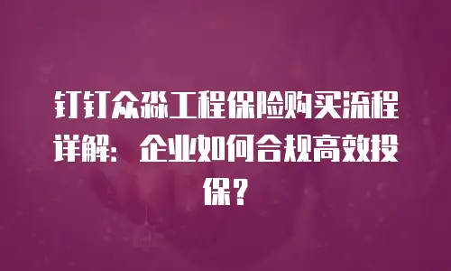 钉钉众淼工程保险购买流程详解：企业如何合规高效投保？
