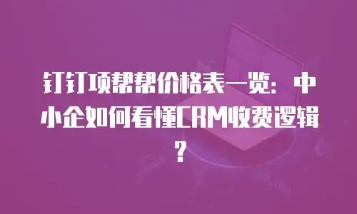 钉钉项帮帮价格表一览：中小企如何看懂CRM收费逻辑？