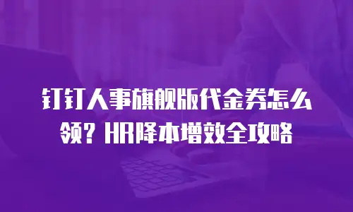 钉钉人事旗舰版代金券怎么领？HR降本增效全攻略