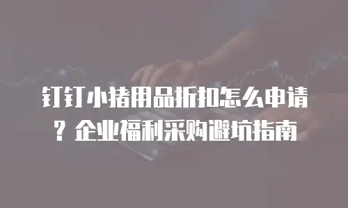 钉钉小猪用品折扣怎么申请？企业福利采购避坑指南