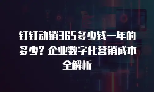 钉钉动销365多少钱一年的多少？企业数字化营销成本全解析