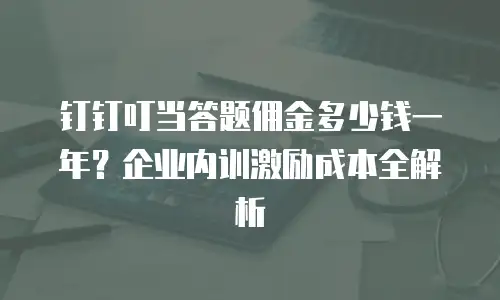 钉钉叮当答题佣金多少钱一年？企业内训激励成本全解析