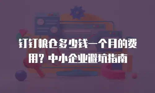 钉钉粮仓多少钱一个月的费用？中小企业避坑指南