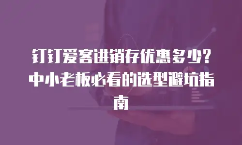 钉钉爱客进销存优惠多少？中小老板必看的选型避坑指南