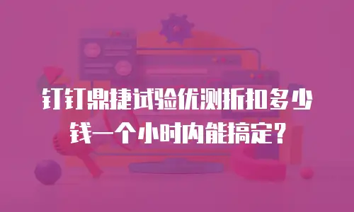 钉钉鼎捷试验优测折扣多少钱一个小时内能搞定？