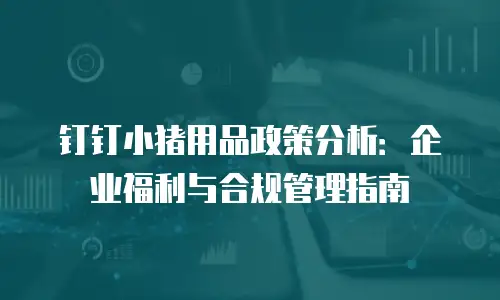 钉钉小猪用品政策分析：企业福利与合规管理指南