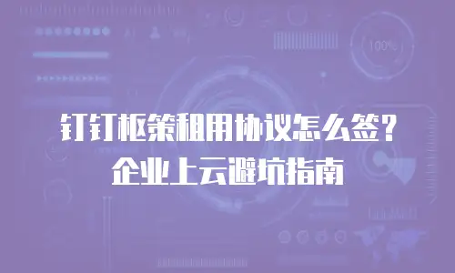 钉钉枢策租用协议怎么签？企业上云避坑指南