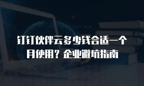 钉钉伙伴云多少钱合适一个月使用？企业避坑指南