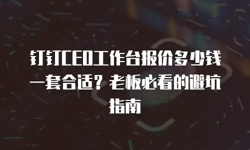 钉钉CEO工作台报价多少钱一套合适？老板必看的避坑指南