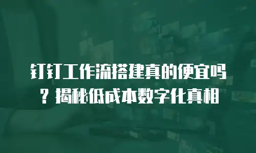 钉钉工作流搭建真的便宜吗？揭秘低成本数字化真相