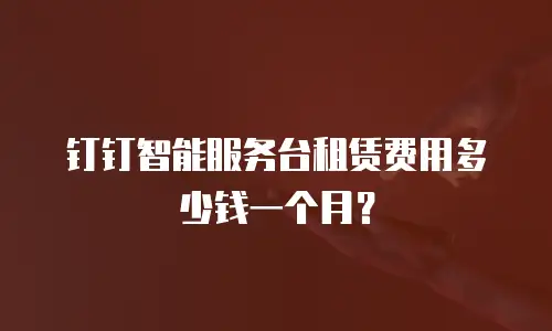 钉钉智能服务台租赁费用多少钱一个月？