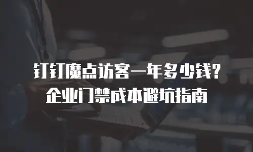 钉钉魔点访客一年多少钱？企业门禁成本避坑指南