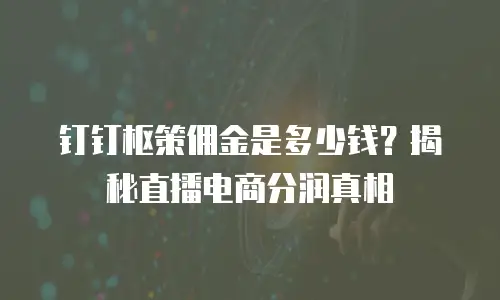 钉钉枢策佣金是多少钱？揭秘直播电商分润真相