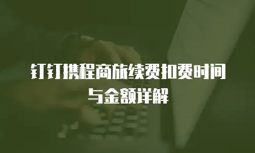 钉钉携程商旅续费扣费时间与金额详解