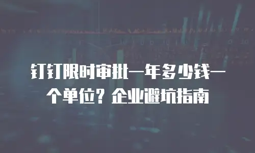 钉钉限时审批一年多少钱一个单位？企业避坑指南