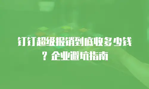 钉钉超级报销到底收多少钱？企业避坑指南