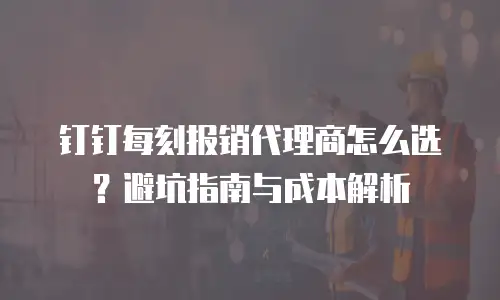 钉钉每刻报销代理商怎么选？避坑指南与成本解析