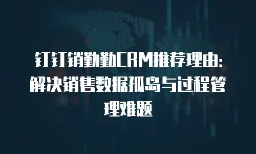 钉钉销勤勤CRM推荐理由：解决销售数据孤岛与过程管理难题