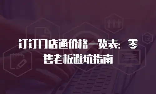 钉钉门店通价格一览表：零售老板避坑指南