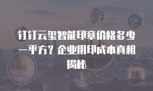 钉钉云玺智能印章价格多少一平方？企业用印成本真相揭秘